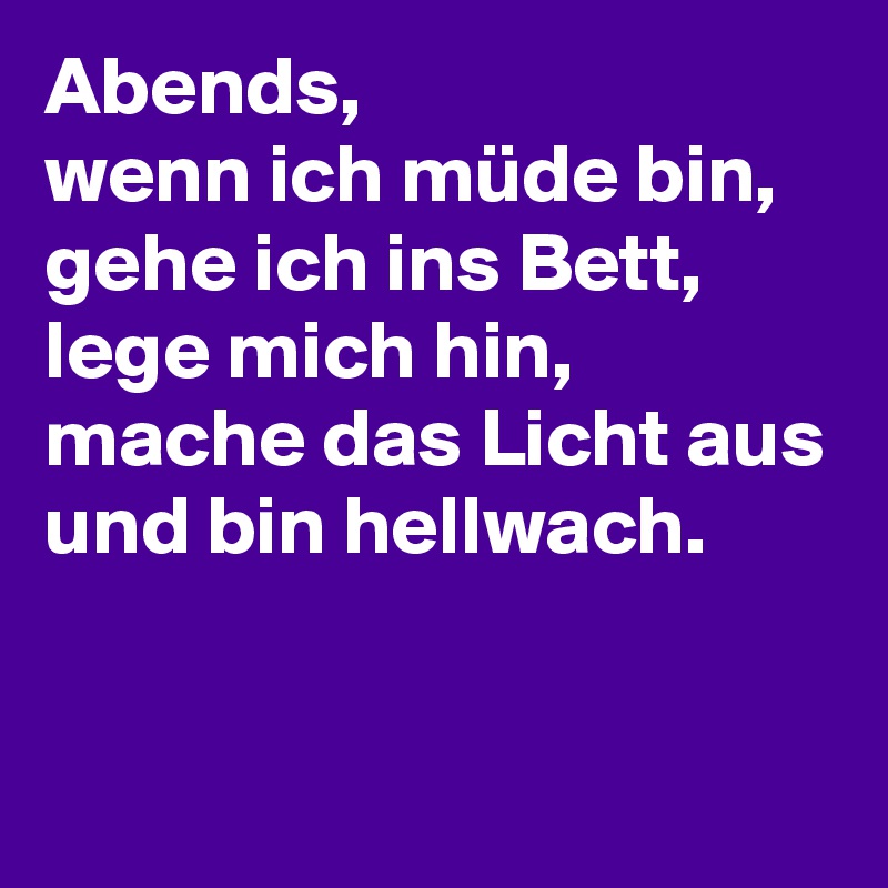 Abends,
wenn ich müde bin, 
gehe ich ins Bett, lege mich hin, mache das Licht aus 
und bin hellwach.


