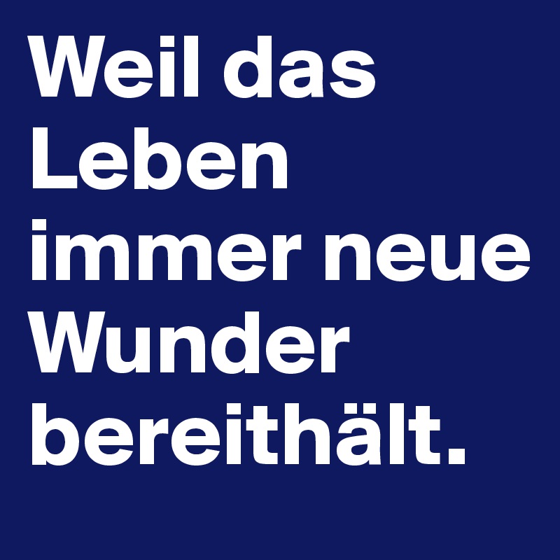 Weil das Leben immer neue Wunder bereithält.