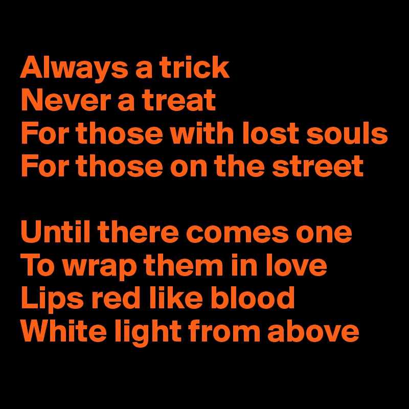 
Always a trick
Never a treat 
For those with lost souls
For those on the street 

Until there comes one
To wrap them in love 
Lips red like blood
White light from above 