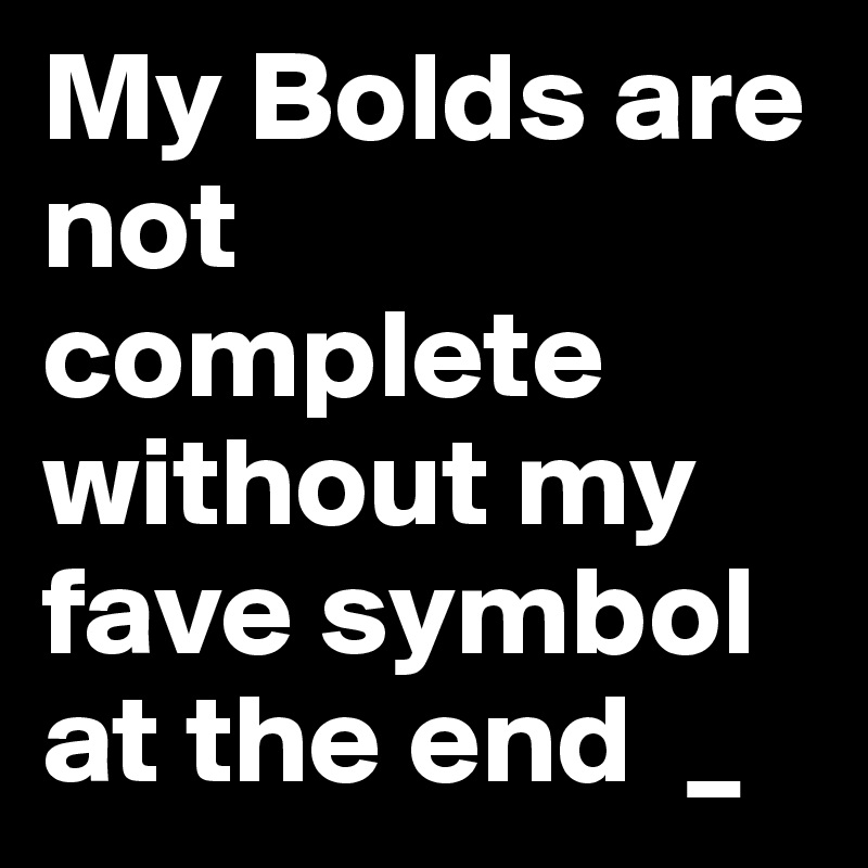 My Bolds are not complete without my fave symbol at the end  _