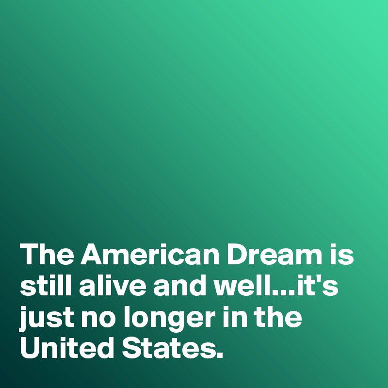 






The American Dream is still alive and well...it's just no longer in the United States. 