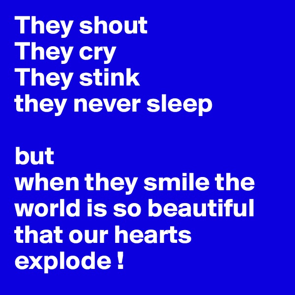 They shout
They cry
They stink
they never sleep

but 
when they smile the world is so beautiful that our hearts explode !