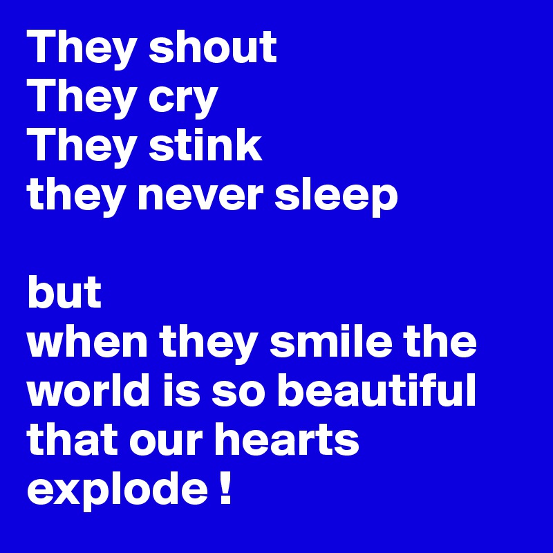 They shout
They cry
They stink
they never sleep

but 
when they smile the world is so beautiful that our hearts explode !
