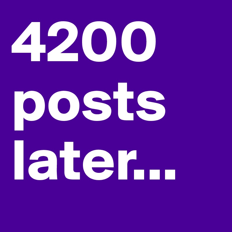 4200 posts later...