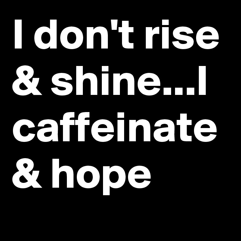 I don't rise & shine...I caffeinate & hope