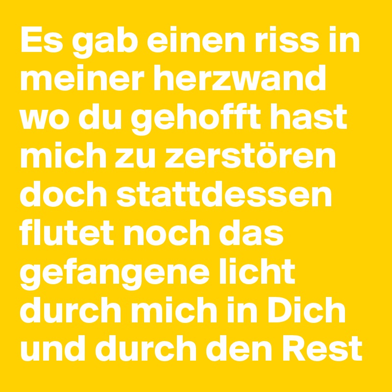 Es gab einen riss in meiner herzwand wo du gehofft hast mich zu zerstören doch stattdessen flutet noch das gefangene licht durch mich in Dich und durch den Rest