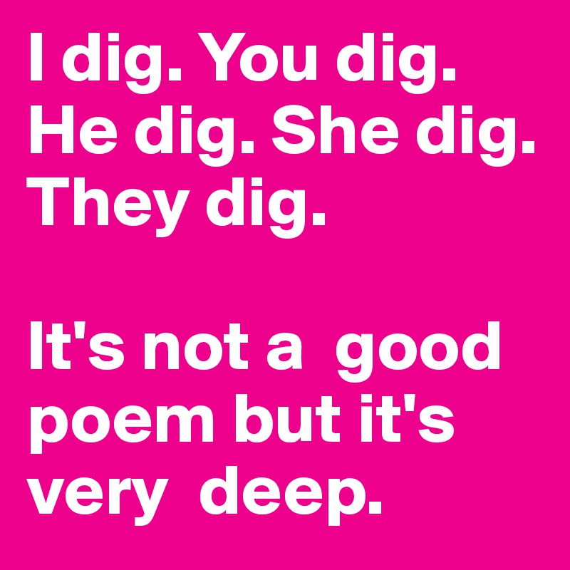 I dig. You dig. He dig. She dig. They dig. 

It's not a  good poem but it's very  deep. 
