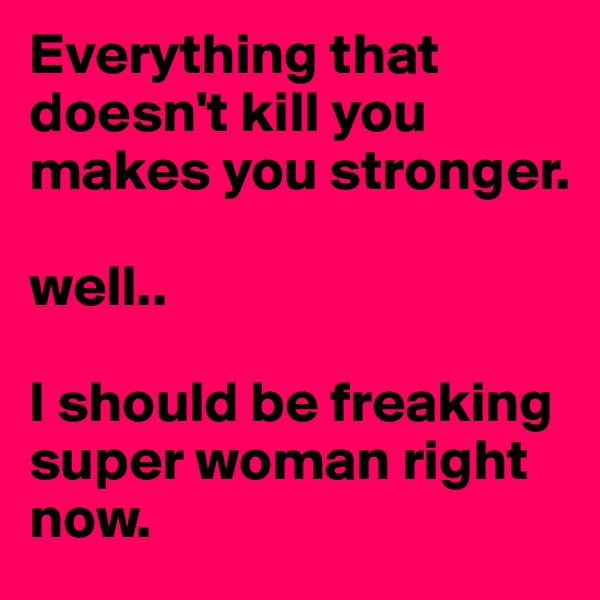 Everything that doesn't kill you makes you stronger. 

well.. 

I should be freaking super woman right now.