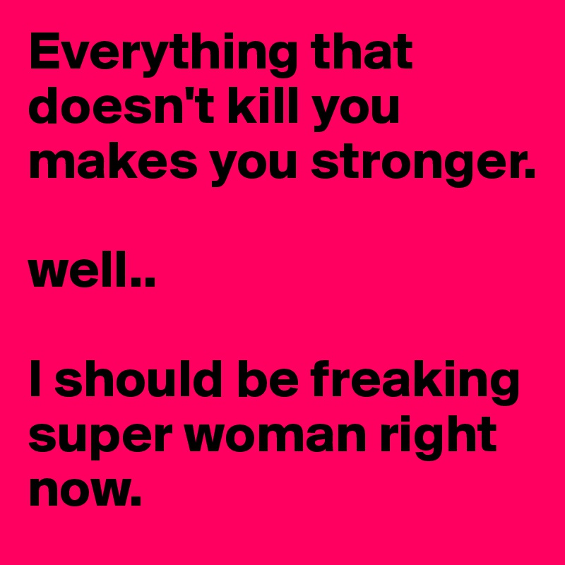 Everything that doesn't kill you makes you stronger. 

well.. 

I should be freaking super woman right now.