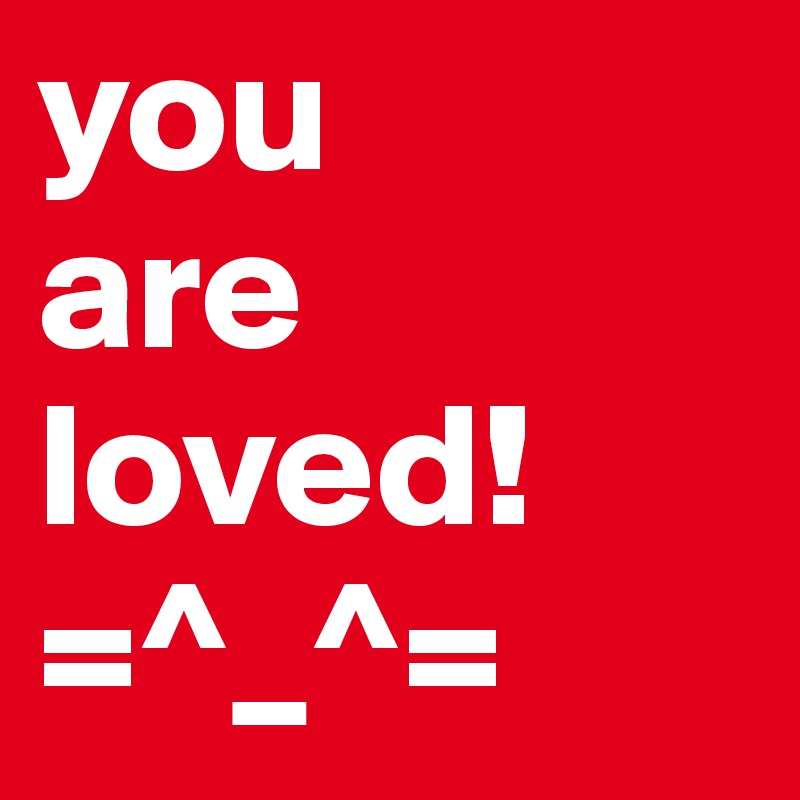 you
are
loved!
=^_^=