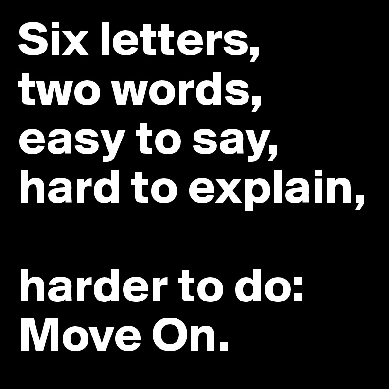 Six letters, 
two words, easy to say, hard to explain, 

harder to do: Move On.