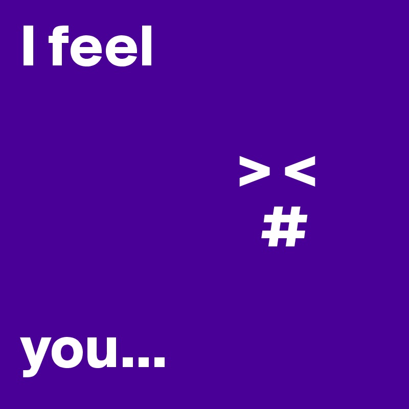 I feel 
   
                  > <
                    #     
                                            you...