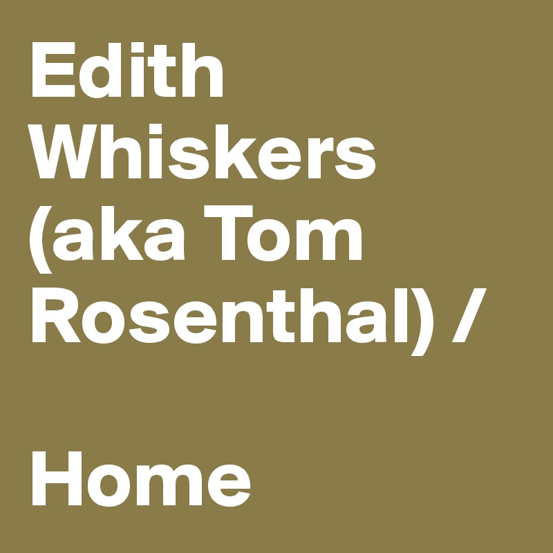 Edith Whiskers (aka Tom Rosenthal) /

Home 