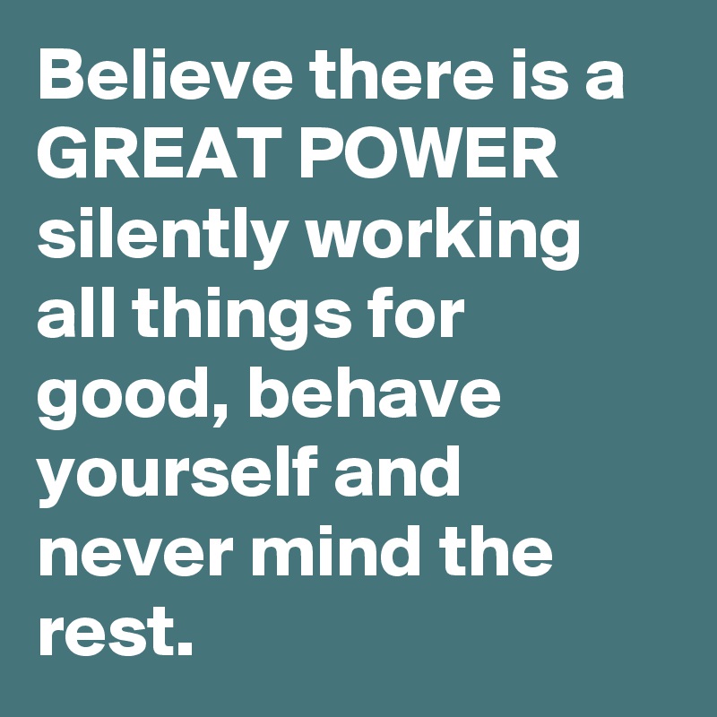 Believe there is a GREAT POWER silently working all things for good, behave yourself and never mind the rest.