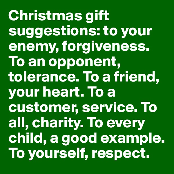 Christmas gift suggestions: to your enemy, forgiveness. To an opponent, tolerance. To a friend, your heart. To a customer, service. To all, charity. To every child, a good example. To yourself, respect.