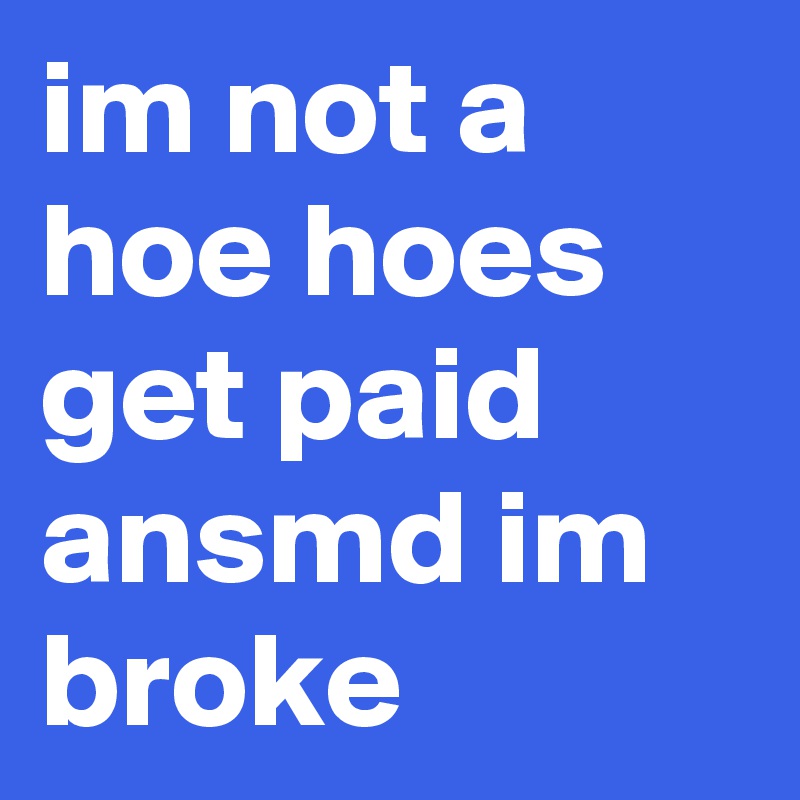 im not a hoe hoes get paid ansmd im broke