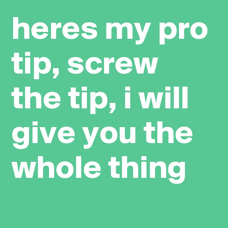 heres my pro tip, screw the tip, i will give you the whole thing