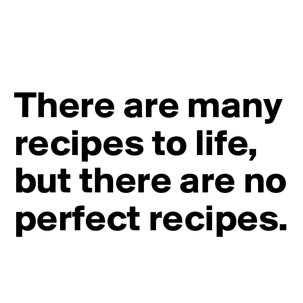 

There are many recipes to life, but there are no perfect recipes. 
