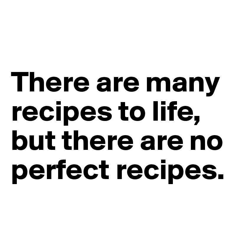 

There are many recipes to life, but there are no perfect recipes. 
