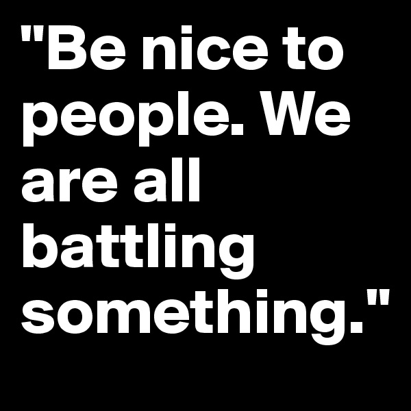 "Be nice to people. We are all battling something."