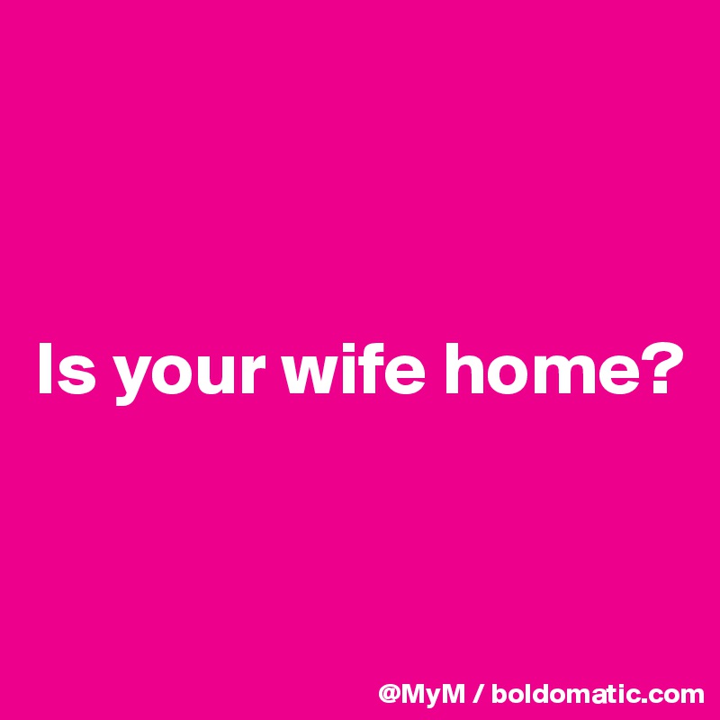 



Is your wife home?


