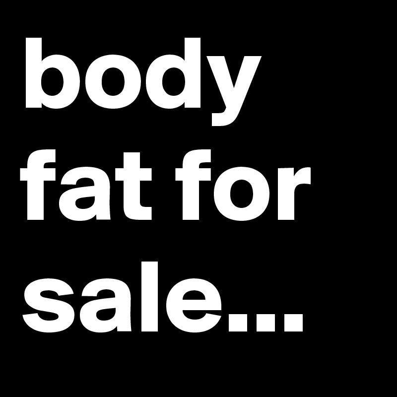 body fat for sale...