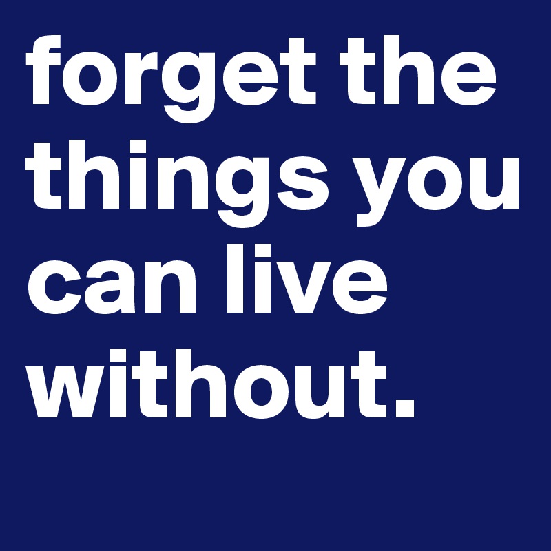forget the things you can live without. 