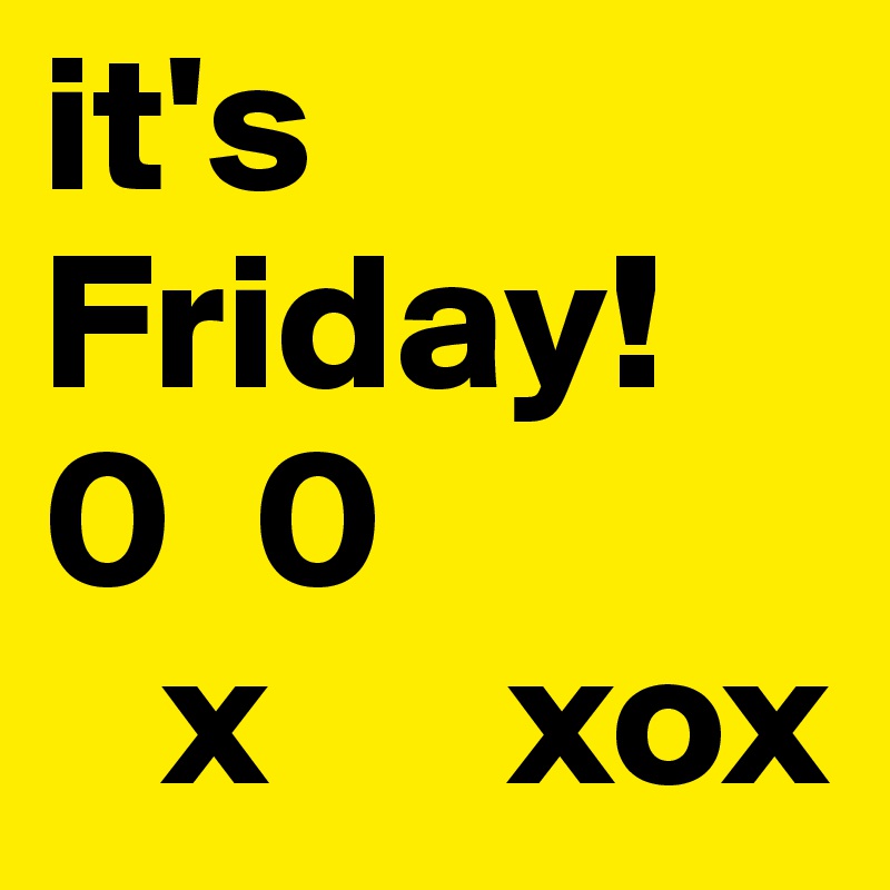 it's Friday!
0  0
   x      xox 