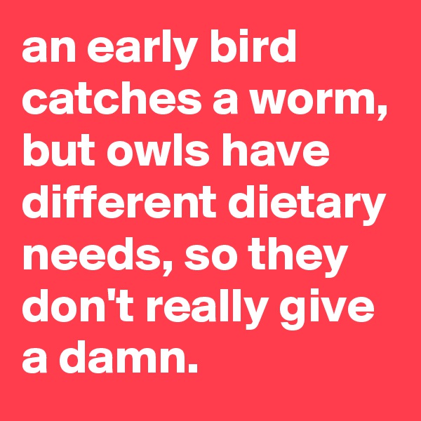 an early bird catches a worm, but owls have different dietary needs, so they don't really give a damn.
