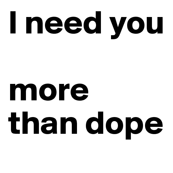 I need you 

more than dope