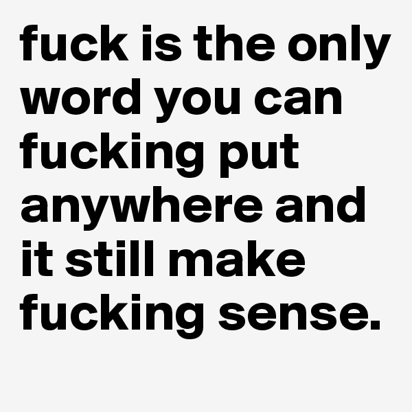 fuck is the only word you can fucking put anywhere and it still make fucking sense.