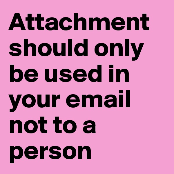 Attachment should only be used in your email not to a person