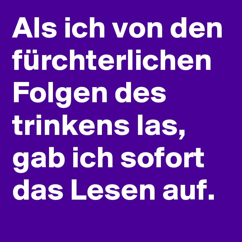 Als ich von den fürchterlichen Folgen des trinkens las, gab ich sofort das Lesen auf. 