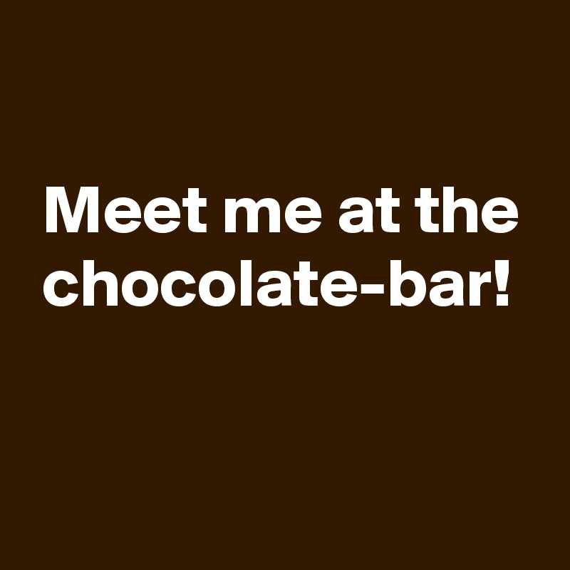 

 Meet me at the
 chocolate-bar!

