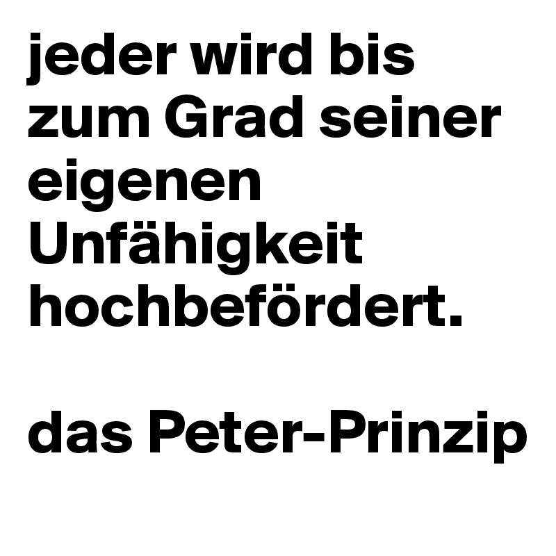 jeder wird bis zum Grad seiner eigenen Unfähigkeit hochbefördert.

das Peter-Prinzip