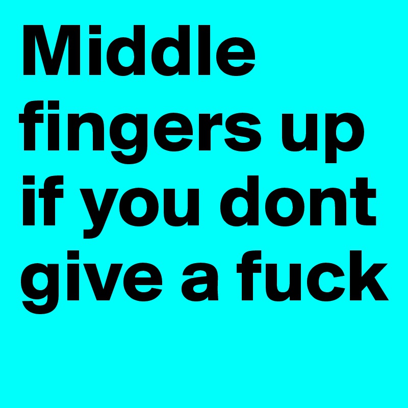 Middle fingers up if you dont give a fuck