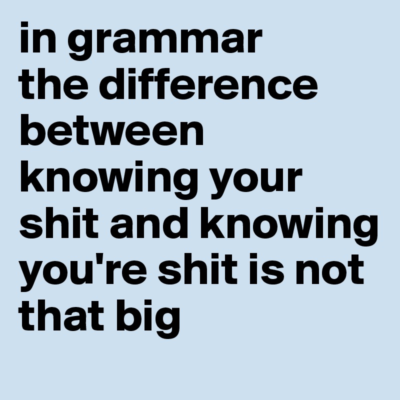 in grammar
the difference between knowing your shit and knowing you're shit is not that big