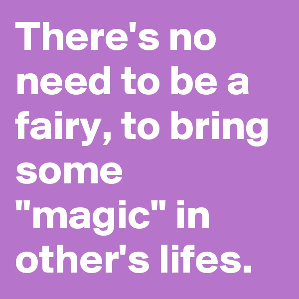 There's no need to be a fairy, to bring some "magic" in other's lifes.