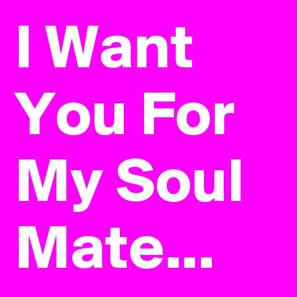 I Want You For My Soul Mate...