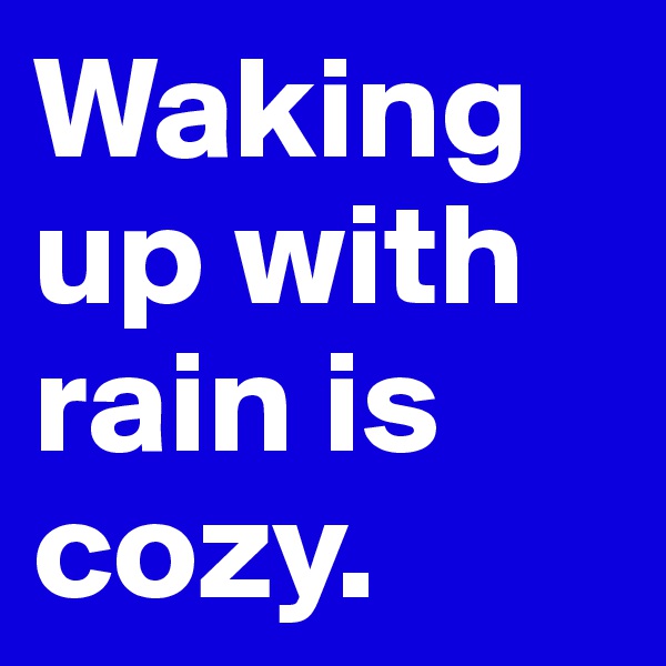 Waking up with rain is cozy.