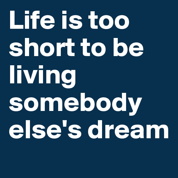 Life is too short to be living somebody else's dream
