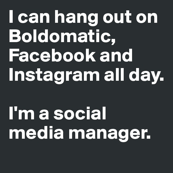 I can hang out on Boldomatic, Facebook and Instagram all day.

I'm a social media manager.