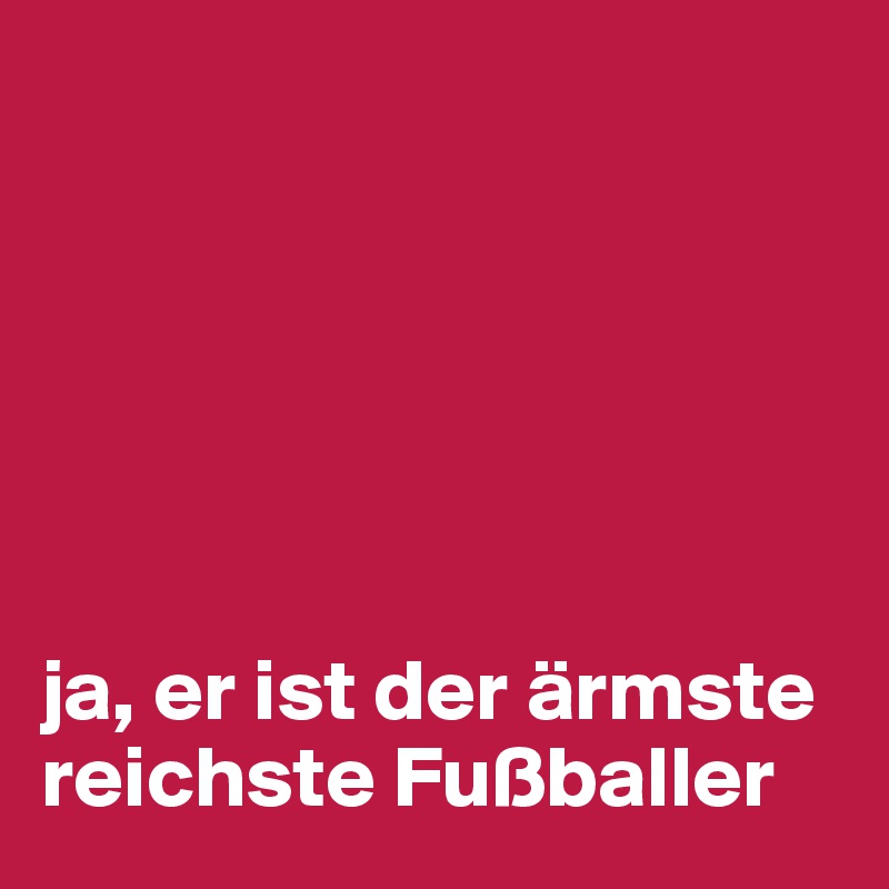 






ja, er ist der ärmste reichste Fußballer