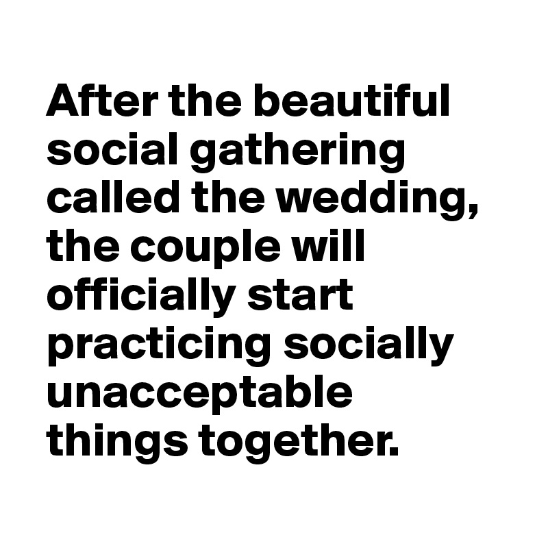 
  After the beautiful 
  social gathering 
  called the wedding, 
  the couple will
  officially start 
  practicing socially 
  unacceptable 
  things together.
