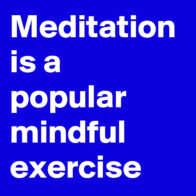 Meditation is a popular mindful exercise