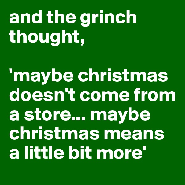 and the grinch thought, 

'maybe christmas doesn't come from a store... maybe christmas means a little bit more' 