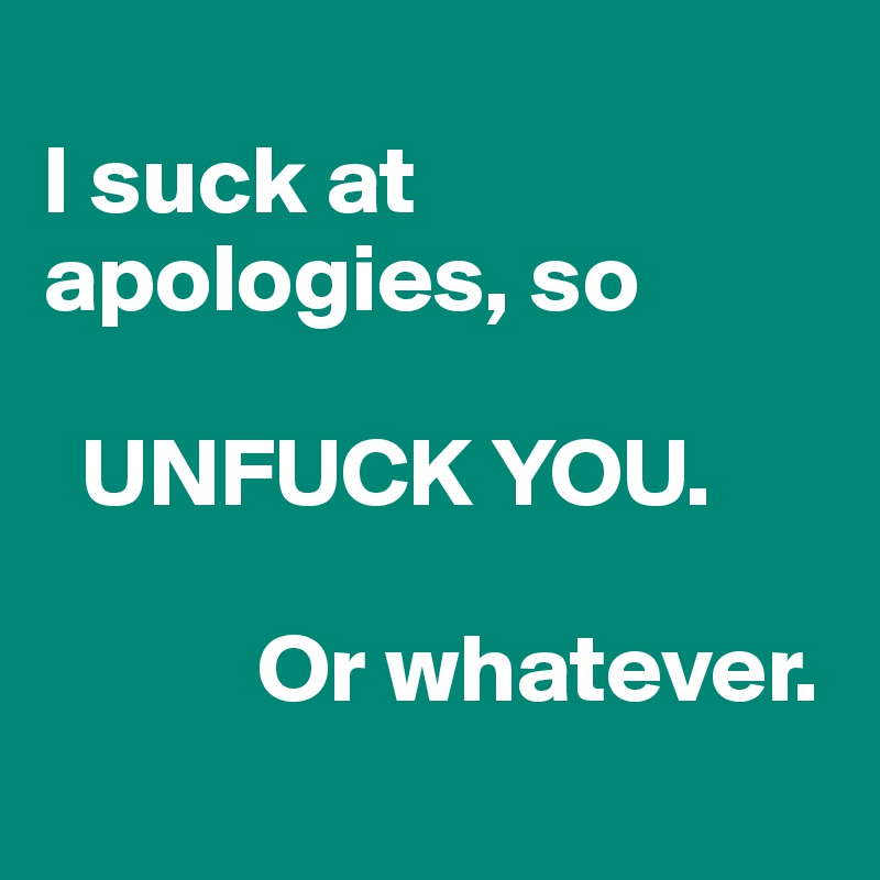 
I suck at apologies, so 

  UNFUCK YOU.

           Or whatever.
