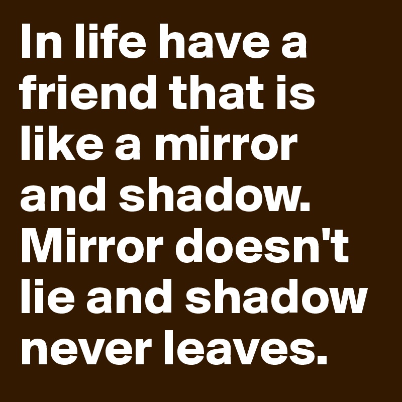 In life have a friend that is like a mirror and shadow. Mirror doesn't lie and shadow never leaves.