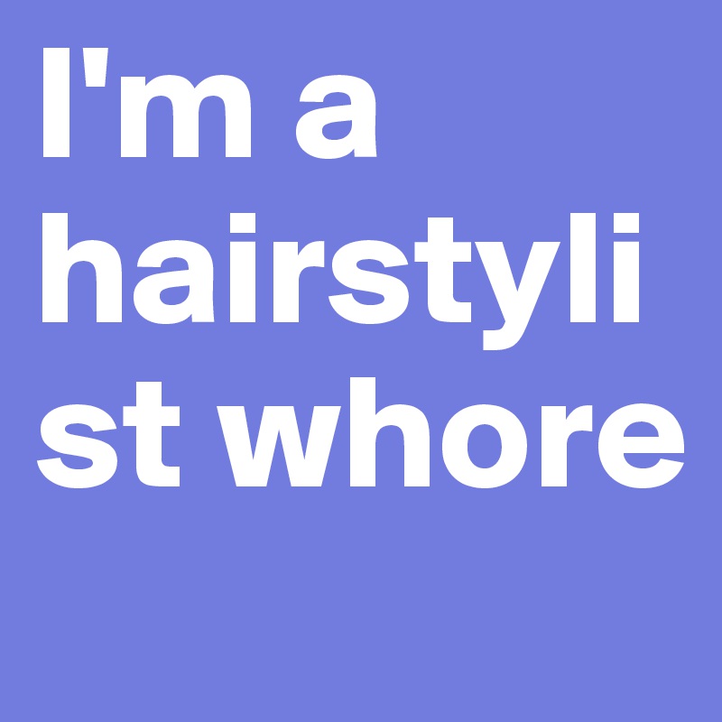 I'm a hairstylist whore