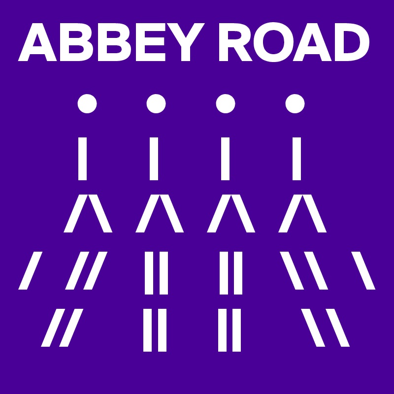 ABBEY ROAD
     •    •    •    •   
     |     |     |     |
    /\  /\  /\  /\
/  //   ||    ||   \\  \
  //     ||    ||     \\
